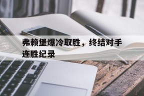 满冠官网-弗赖堡爆冷取胜，终结对手连胜纪录的简单介绍