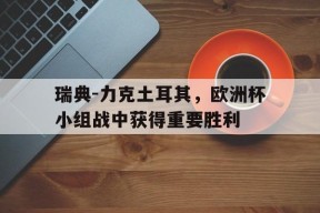 满冠APP-关于瑞典-力克土耳其，欧洲杯小组战中获得重要胜利的信息