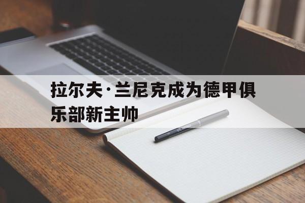 拉尔夫·兰尼克成为德甲俱乐部新主帅的简单介绍 拉尔夫·兰尼克成为德甲俱乐部新主帅的简单介绍