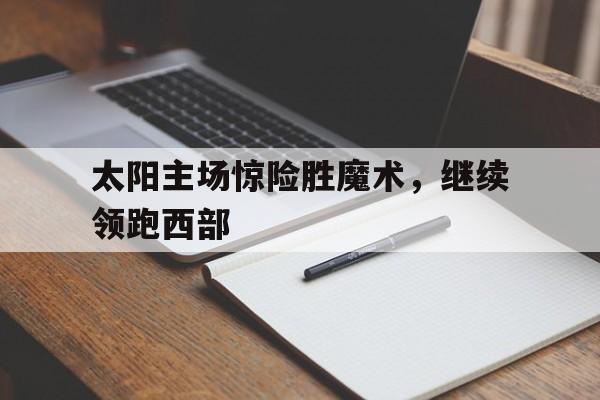 太阳主场惊险胜魔术,继续领跑西部的简单介绍 太阳主场惊险胜魔术,继续领跑西部的简单介绍